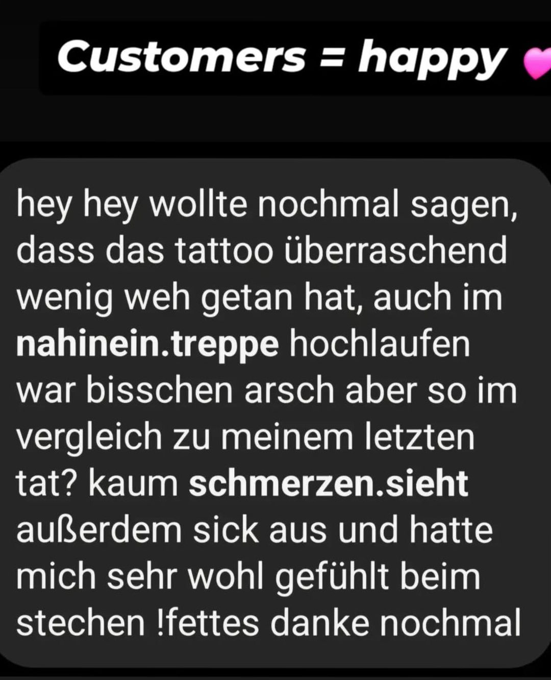 Screenshot of a client review in German. Client message: „hey hey wollte nochmal sagen, dass das tattoo überraschend wenig weh getan hat, auch im nahinein.treppe hochlaufen war bisschen arsch aber so im vergleich zu meinem letzten tat? kaum schmerzen.sieht außerdem sick aus und hatte mich sehr wohl gefühlt beim stechen !fettes danke nochmal“